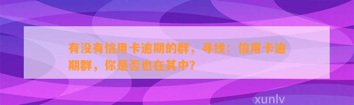 有没有信用卡逾期的群，寻找：信用卡逾期群，你是否也在其中？