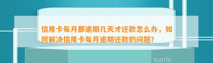 信用卡每月都逾期几天才还款怎么办，如何解决信用卡每月逾期还款的问题？