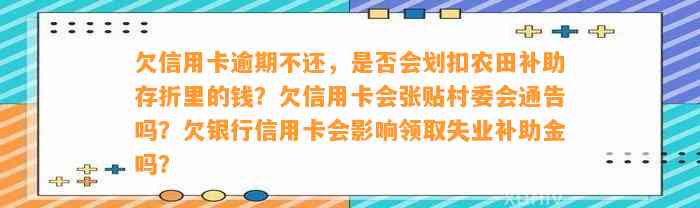 欠信用卡逾期不还，是否会划扣农田补助存折里的钱？欠信用卡会张贴村委会通告吗？欠银行信用卡会影响领取失业补助金吗？