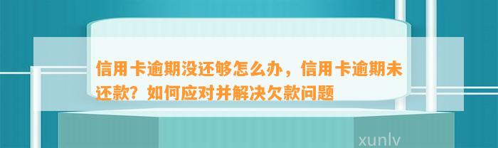 信用卡逾期没还够怎么办，信用卡逾期未还款？如何应对并解决欠款问题