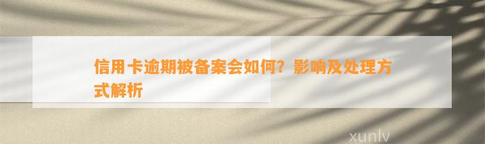 信用卡逾期被备案会如何？影响及处理方式解析