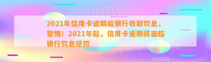 2021年信用卡逾期后银行收取罚息，警惕！2021年起，信用卡逾期将面临银行罚息惩罚