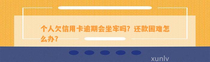 个人欠信用卡逾期会坐牢吗？还款困难怎么办？