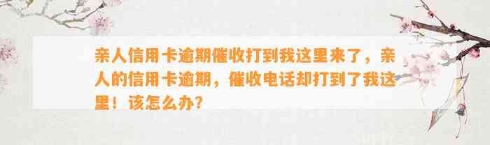 亲人信用卡逾期催收打到我这里来了，亲人的信用卡逾期，催收电话却打到了我这里！该怎么办？