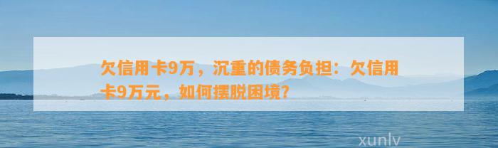 欠信用卡9万，沉重的债务负担：欠信用卡9万元，如何摆脱困境？