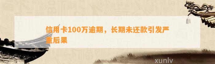 信用卡100万逾期，长期未还款引发严重后果