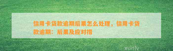 信用卡贷款逾期后果怎么处理，信用卡贷款逾期：后果及应对措