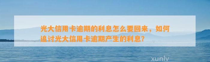 光大信用卡逾期的利息怎么要回来，如何追讨光大信用卡逾期产生的利息？