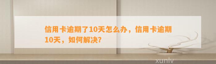 信用卡逾期了10天怎么办，信用卡逾期10天，如何解决？