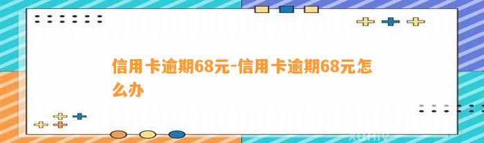 信用卡逾期68元-信用卡逾期68元怎么办