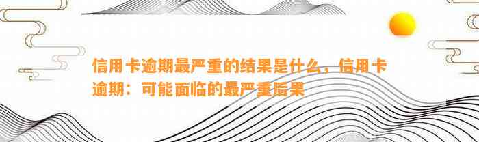 信用卡逾期最严重的结果是什么，信用卡逾期：可能面临的最严重后果