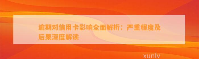 逾期对信用卡影响全面解析：严重程度及后果深度解读