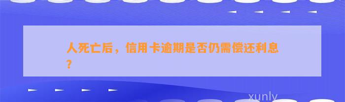 人死亡后，信用卡逾期是否仍需偿还利息？