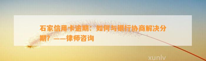 石家信用卡逾期：如何与银行协商解决分期？——律师咨询