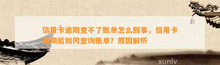 信用卡逾期查不了账单怎么回事，信用卡逾期后如何查询账单？原因解析