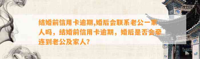 结婚前信用卡逾期,婚后会联系老公一家人吗，结婚前信用卡逾期，婚后是否会牵连到老公及家人？