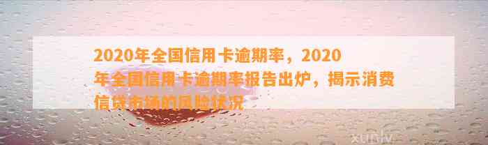 2020年全国信用卡逾期率，2020年全国信用卡逾期率报告出炉，揭示消费信贷市场的风险状况