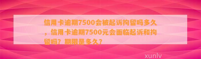 信用卡逾期7500会被起诉拘留吗多久，信用卡逾期7500元会面临起诉和拘留吗？期限是多久？