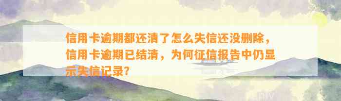 信用卡逾期都还清了怎么失信还没删除，信用卡逾期已结清，为何征信报告中仍显示失信记录？