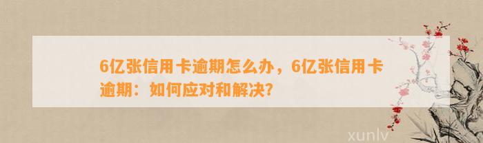 6亿张信用卡逾期怎么办，6亿张信用卡逾期：如何应对和解决？