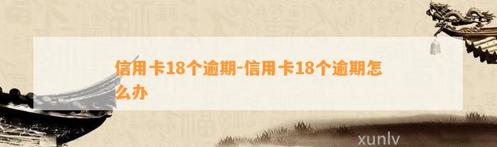 信用卡18个逾期-信用卡18个逾期怎么办