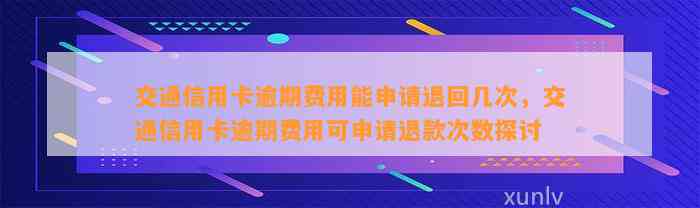 交通信用卡逾期费用能申请退回几次，交通信用卡逾期费用可申请退款次数探讨