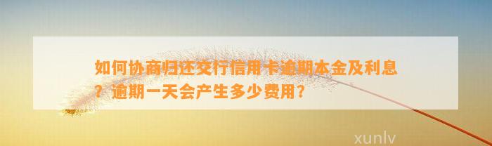 如何协商归还交行信用卡逾期本金及利息？逾期一天会产生多少费用？