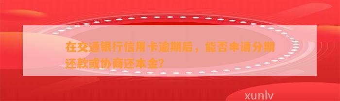 在交通银行信用卡逾期后，能否申请分期还款或协商还本金？