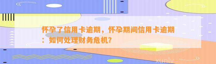 怀孕了信用卡逾期，怀孕期间信用卡逾期：如何处理财务危机？