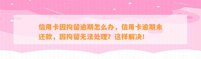 信用卡因拘留逾期怎么办，信用卡逾期未还款，因拘留无法处理？这样解决！