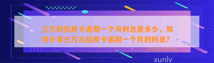 三万的信用卡逾期一个月利息是多少，如何计算三万元信用卡逾期一个月的利息？