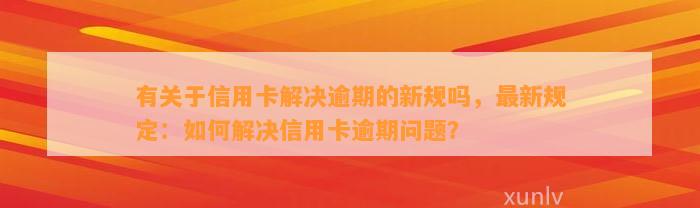 有关于信用卡解决逾期的新规吗，最新规定：如何解决信用卡逾期问题？