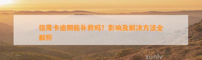 信用卡逾期能补救吗？影响及解决方法全解析