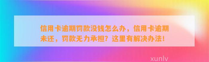 信用卡逾期罚款没钱怎么办，信用卡逾期未还，罚款无力承担？这里有解决办法！