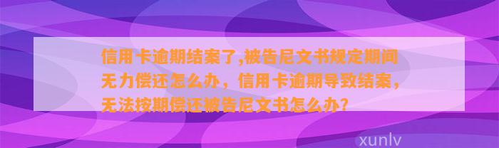 信用卡逾期结案了,被告尼文书规定期间无力偿还怎么办，信用卡逾期导致结案，无法按期偿还被告尼文书怎么办？