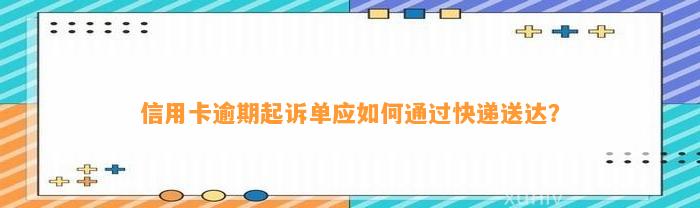 信用卡逾期起诉单应如何通过快递送达？