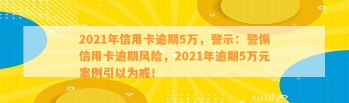 2021年信用卡逾期5万，警示：警惕信用卡逾期风险，2021年逾期5万元案例引以为戒！