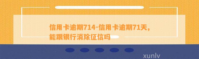 信用卡逾期714-信用卡逾期71天,能跟银行消除征信吗