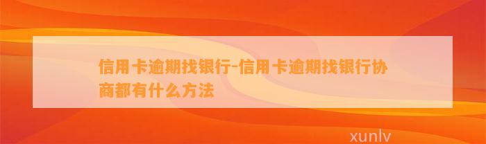 信用卡逾期找银行-信用卡逾期找银行协商都有什么方法