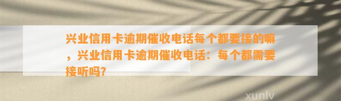 兴业信用卡逾期催收电话每个都要接的嘛，兴业信用卡逾期催收电话：每个都需要接听吗？