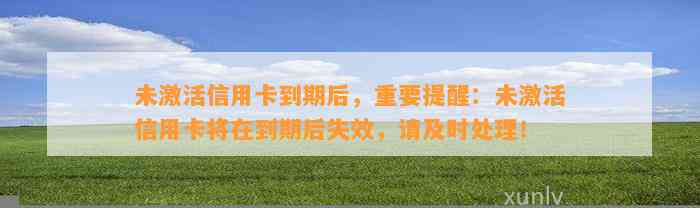 未激活信用卡到期后，重要提醒：未激活信用卡将在到期后失效，请及时处理！