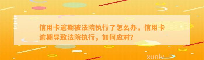 信用卡逾期被法院执行了怎么办，信用卡逾期导致法院执行，如何应对？