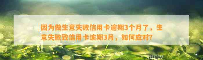 因为做生意失败信用卡逾期3个月了，生意失败致信用卡逾期3月，如何应对？