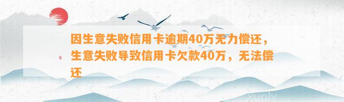 因生意失败信用卡逾期40万无力偿还，生意失败导致信用卡欠款40万，无法偿还