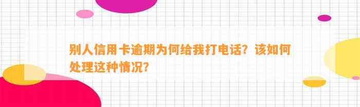 别人信用卡逾期为何给我打电话？该如何处理这种情况？