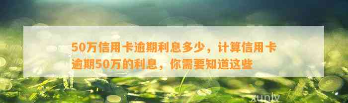 50万信用卡逾期利息多少，计算信用卡逾期50万的利息，你需要知道这些