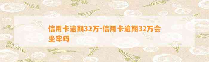 信用卡逾期32万-信用卡逾期32万会坐牢吗