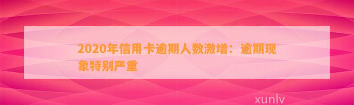 2020年信用卡逾期人数激增：逾期现象特别严重