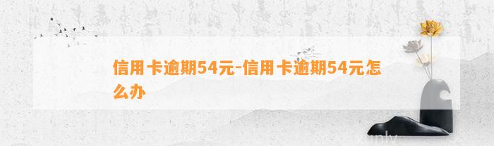 信用卡逾期54元-信用卡逾期54元怎么办