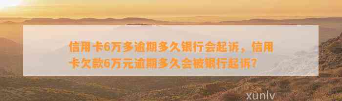 信用卡6万多逾期多久银行会起诉，信用卡欠款6万元逾期多久会被银行起诉？